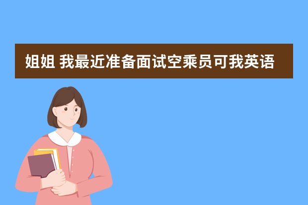 姐姐 我最近准备面试空乘员可我英语不好 不会什么语种 不知道简历这些该怎么准备 你能给我普及一下吗？